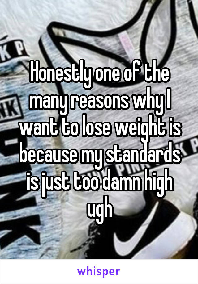 Honestly one of the many reasons why I want to lose weight is because my standards is just too damn high ugh