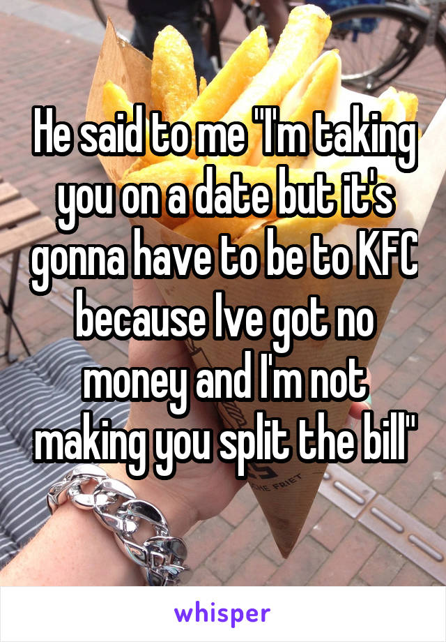 He said to me "I'm taking you on a date but it's gonna have to be to KFC because Ive got no money and I'm not making you split the bill"
