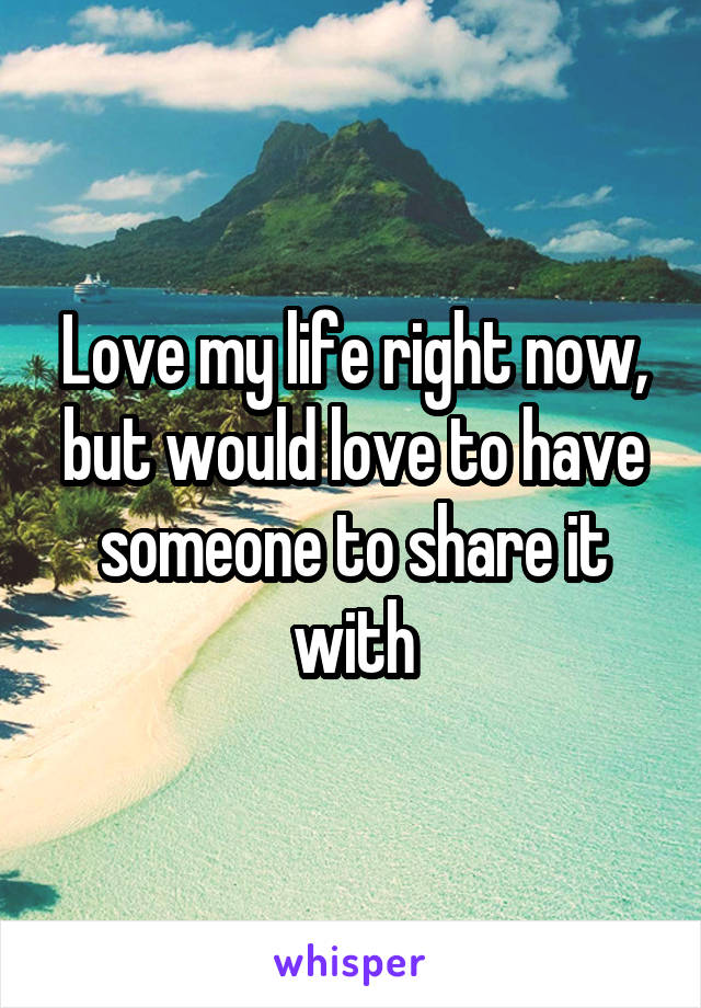 Love my life right now, but would love to have someone to share it with