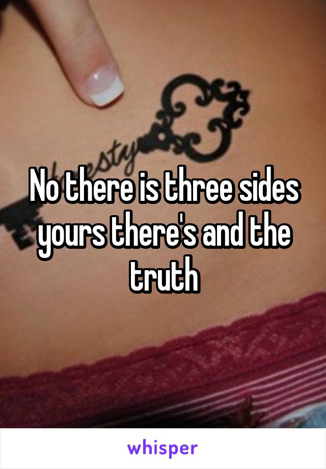 No there is three sides yours there's and the truth