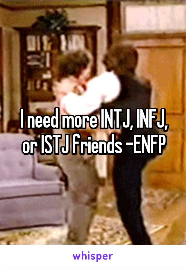 I need more INTJ, INFJ, or ISTJ friends -ENFP