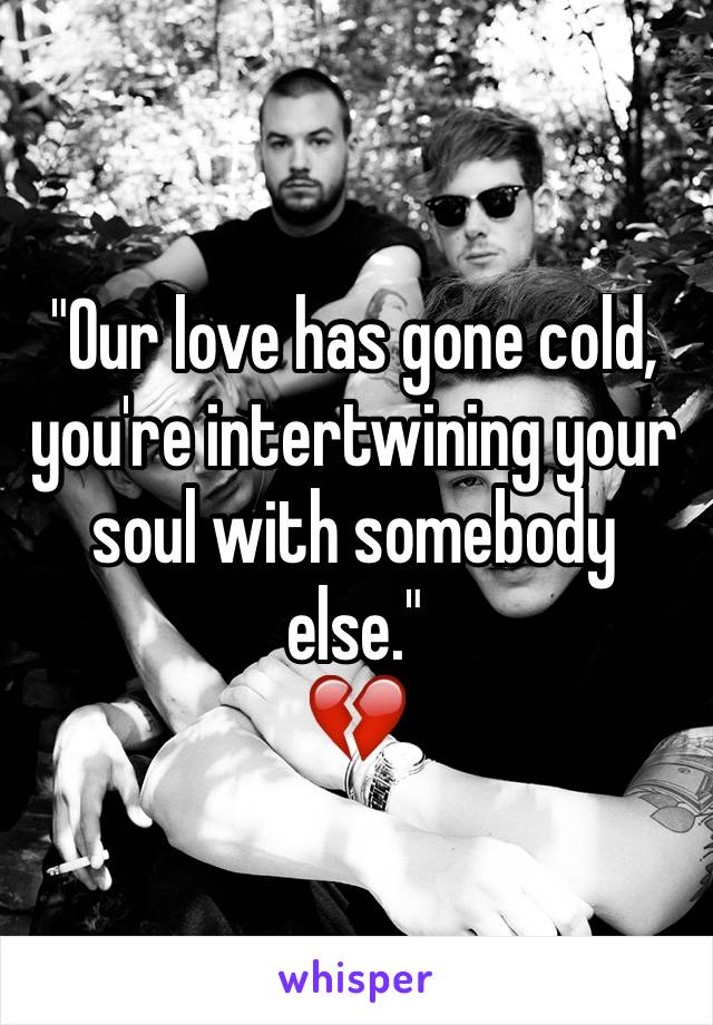 "Our love has gone cold, you're intertwining your soul with somebody else."
💔