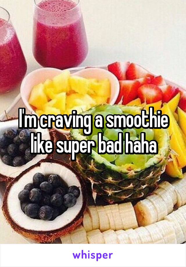 I'm craving a smoothie like super bad haha