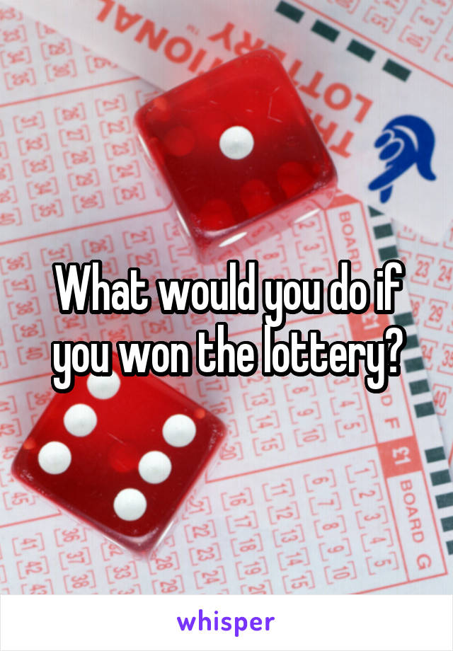 What would you do if you won the lottery?