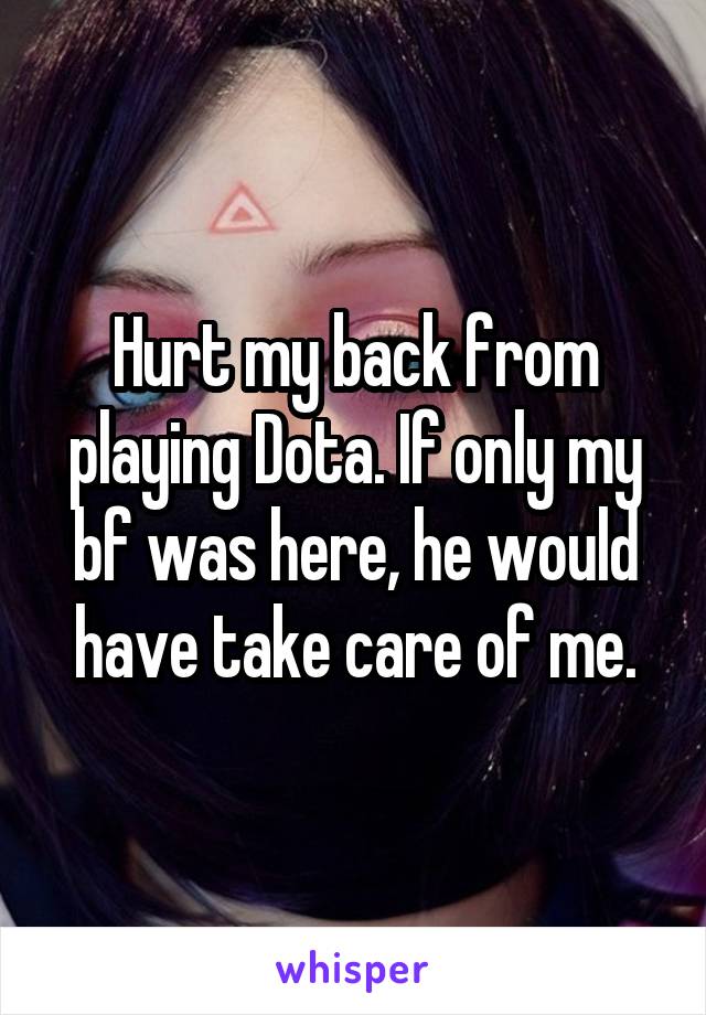 Hurt my back from playing Dota. If only my bf was here, he would have take care of me.