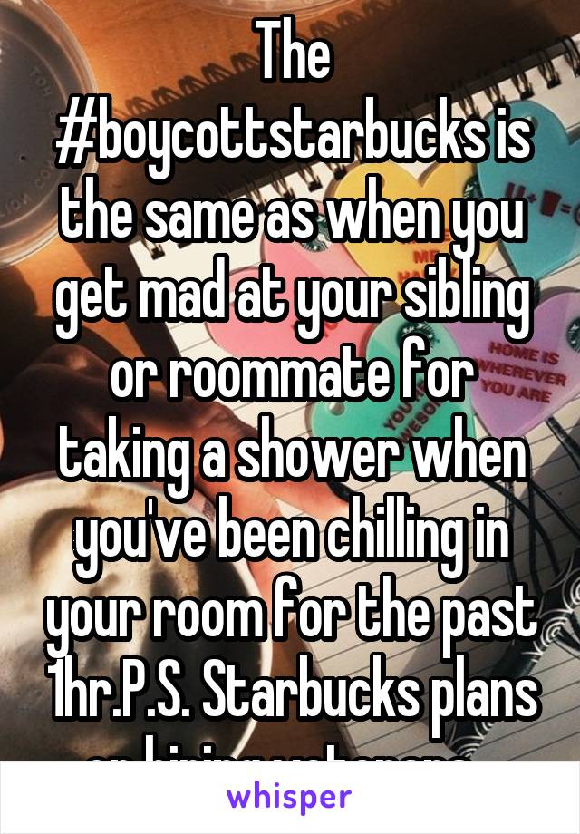 The #boycottstarbucks is the same as when you get mad at your sibling or roommate for taking a shower when you've been chilling in your room for the past 1hr.P.S. Starbucks plans on hiring veterans...