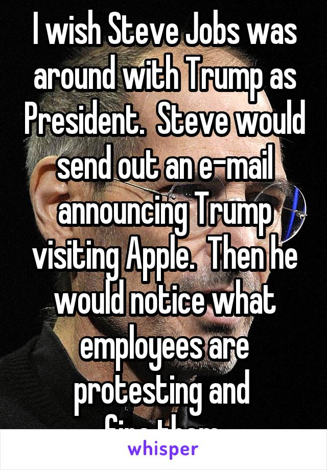 I wish Steve Jobs was around with Trump as President.  Steve would send out an e-mail announcing Trump visiting Apple.  Then he would notice what employees are protesting and 
fire them.