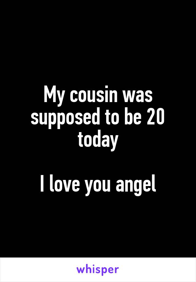 My cousin was supposed to be 20 today

I love you angel