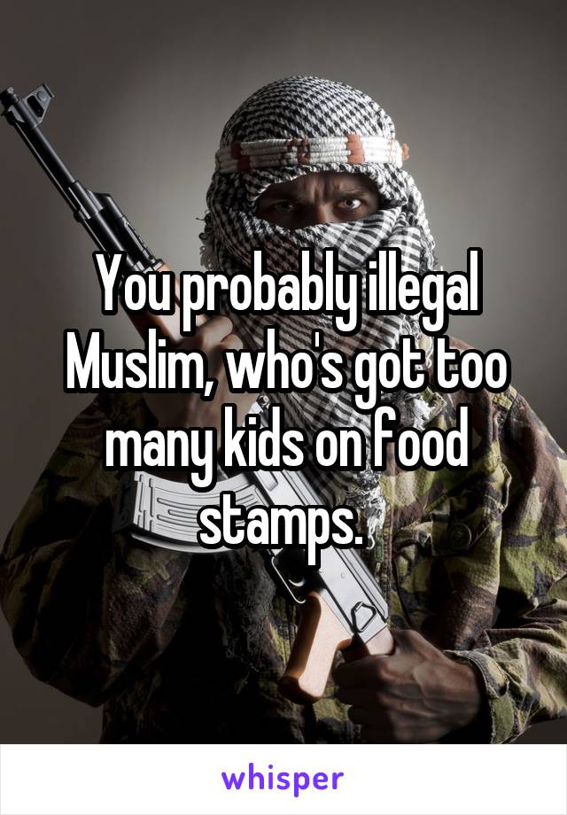 You probably illegal Muslim, who's got too many kids on food stamps. 