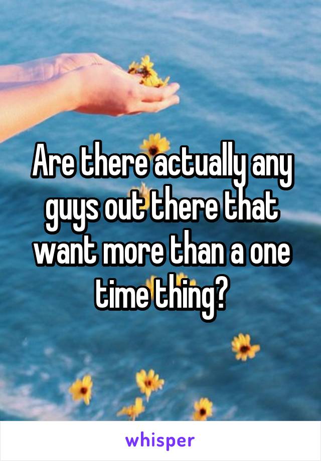 Are there actually any guys out there that want more than a one time thing?