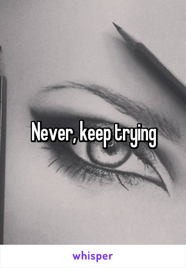 Never, keep trying