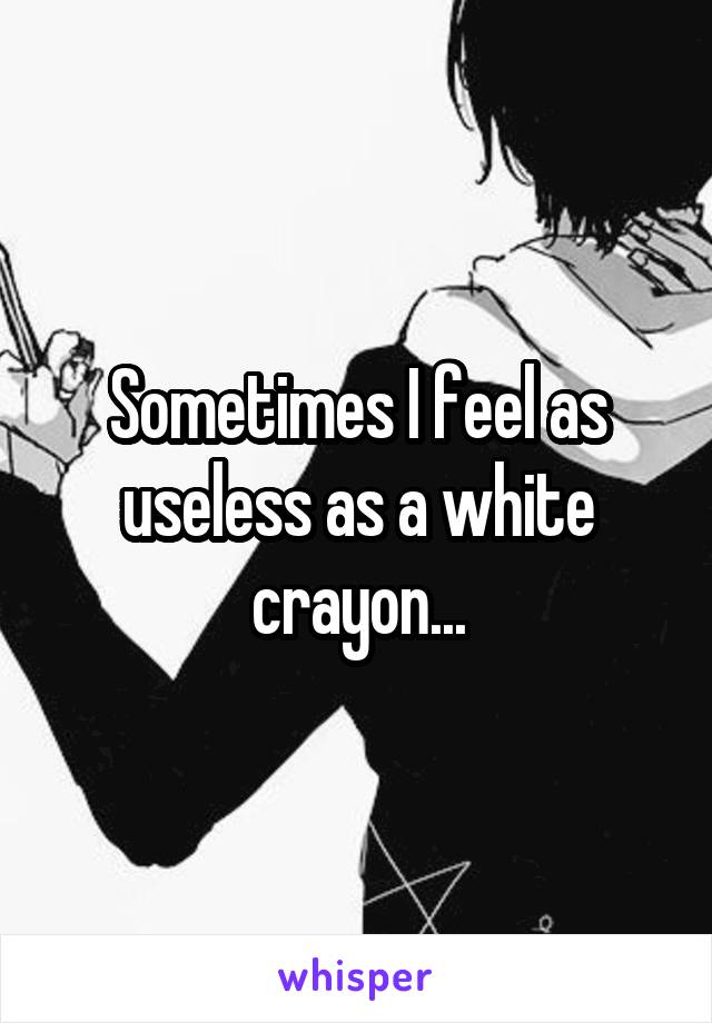 Sometimes I feel as useless as a white crayon...