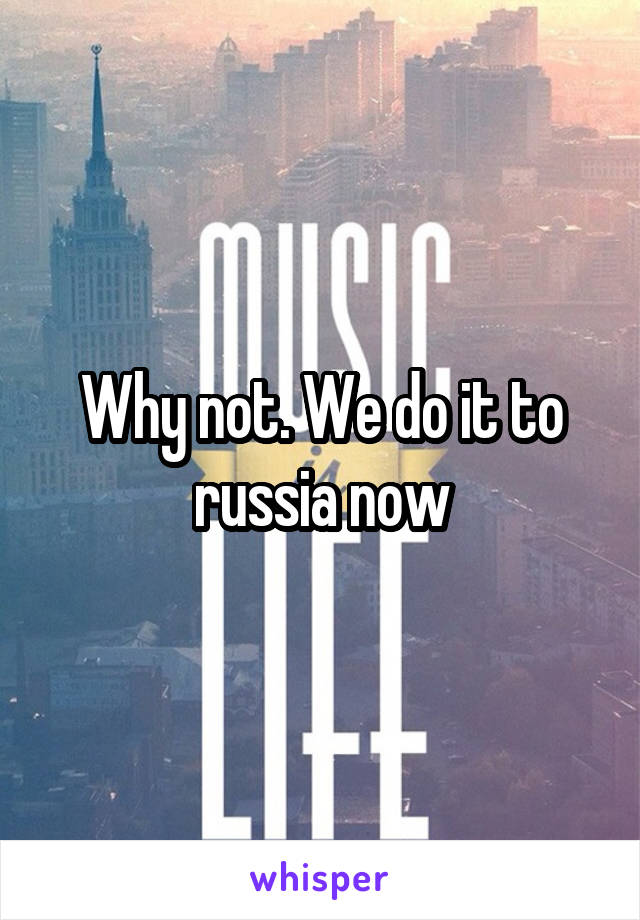 Why not. We do it to russia now