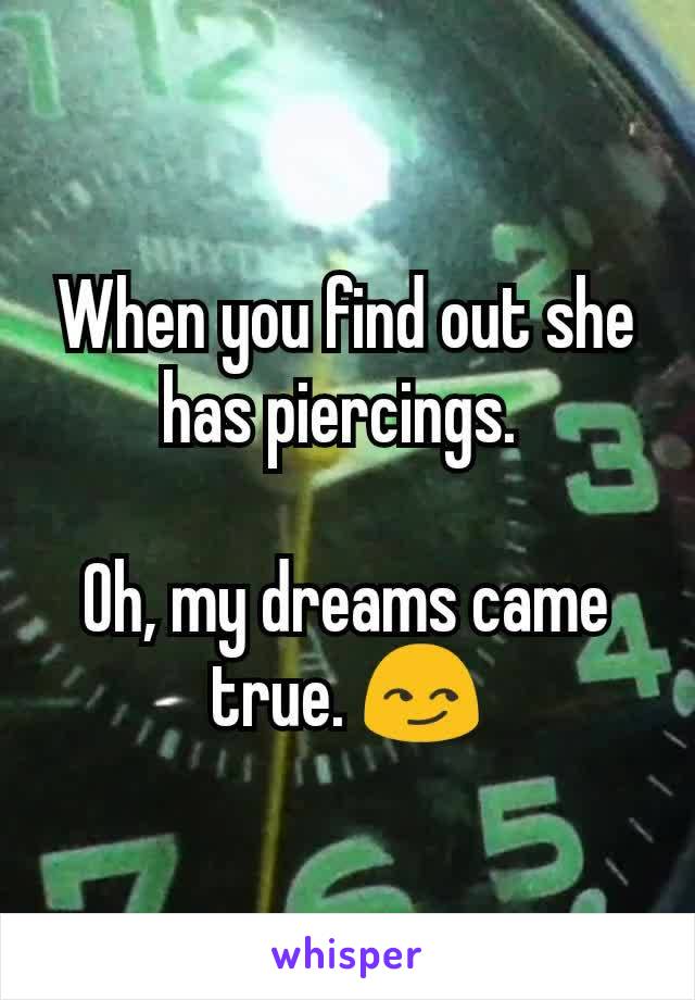 When you find out she has piercings. 

Oh, my dreams came true. 😏