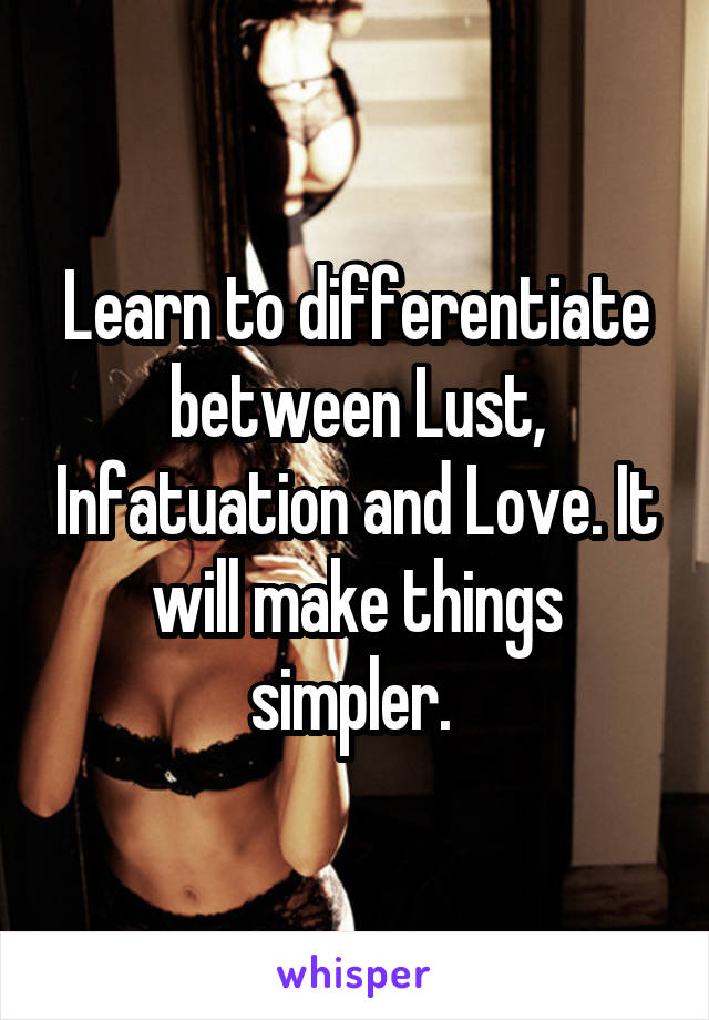 Learn to differentiate between Lust, Infatuation and Love. It will make things simpler. 