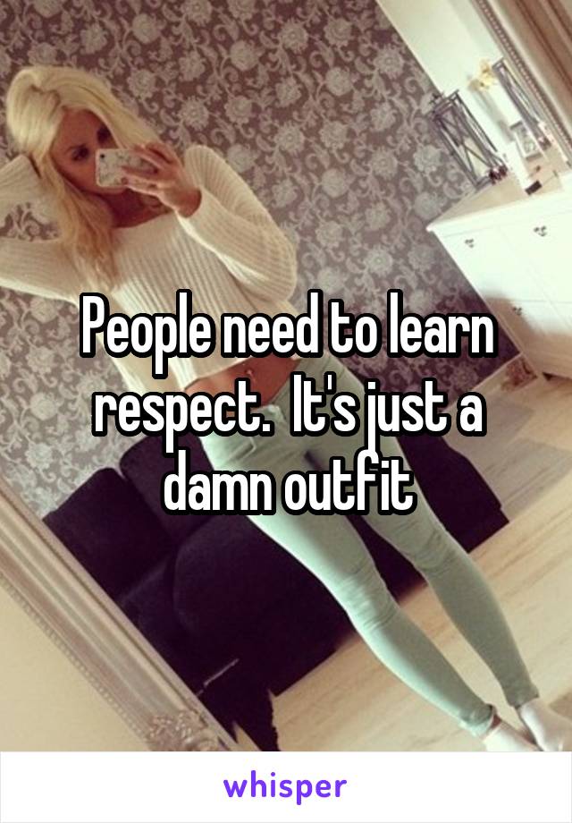 People need to learn respect.  It's just a damn outfit