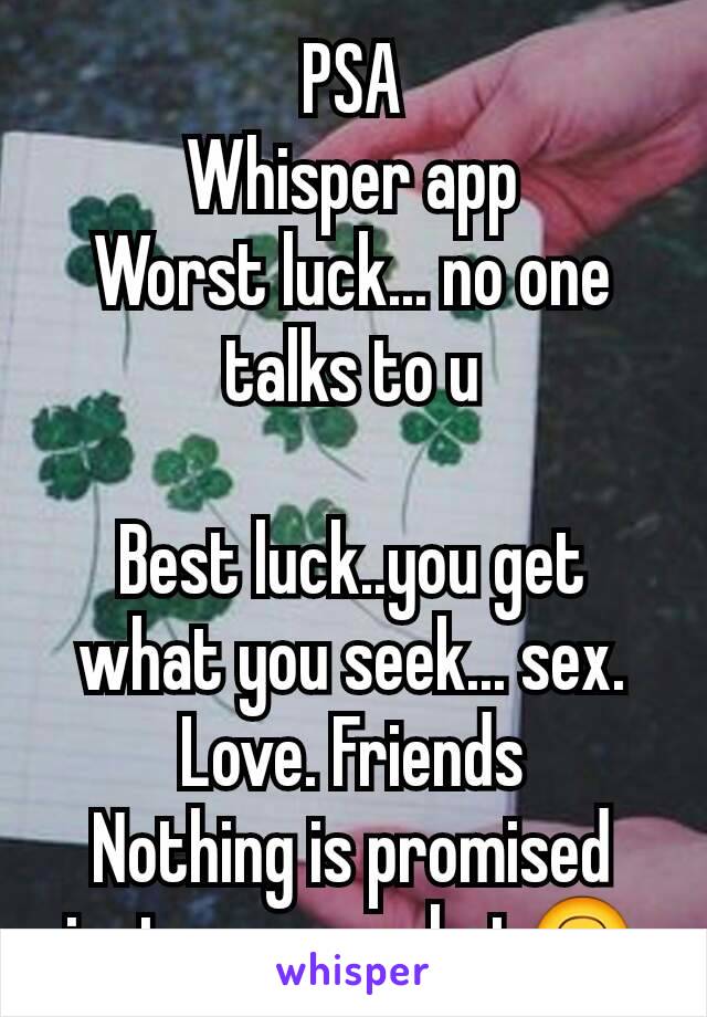 PSA
Whisper app
Worst luck... no one talks to u

Best luck..you get what you seek... sex. Love. Friends
Nothing is promised just cause u chat🙃