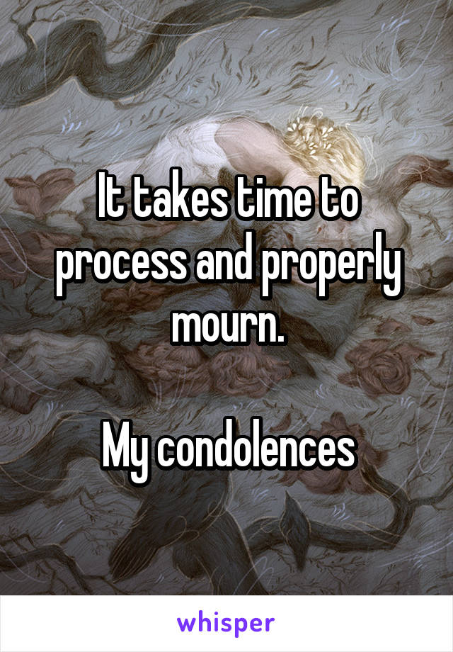 It takes time to process and properly mourn.

My condolences