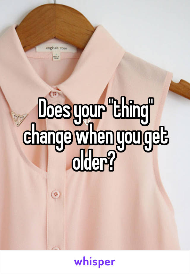 Does your "thing" change when you get older? 