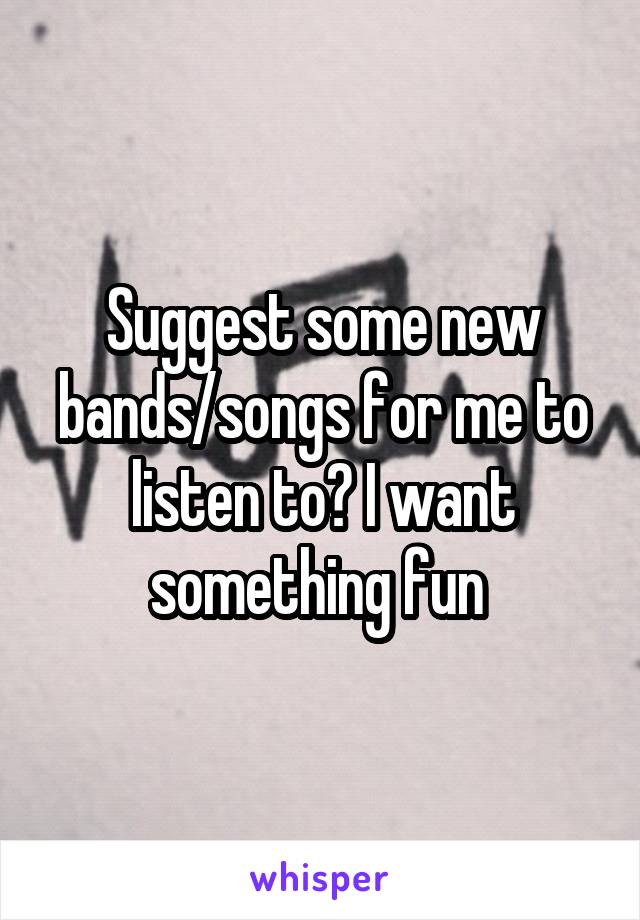 Suggest some new bands/songs for me to listen to? I want something fun 