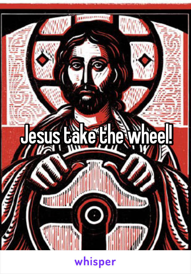 Jesus take the wheel!