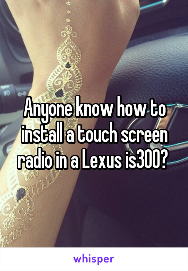 Anyone know how to install a touch screen radio in a Lexus is300? 