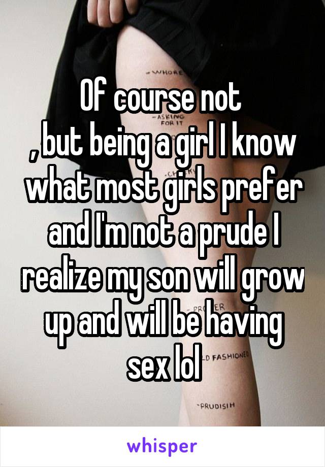 Of course not 
, but being a girl I know what most girls prefer and I'm not a prude I realize my son will grow up and will be having sex lol