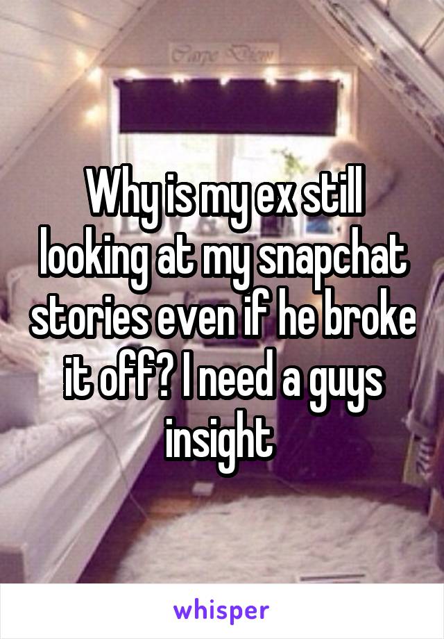 Why is my ex still looking at my snapchat stories even if he broke it off? I need a guys insight 