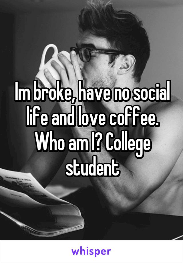 Im broke, have no social life and love coffee. Who am I? College student