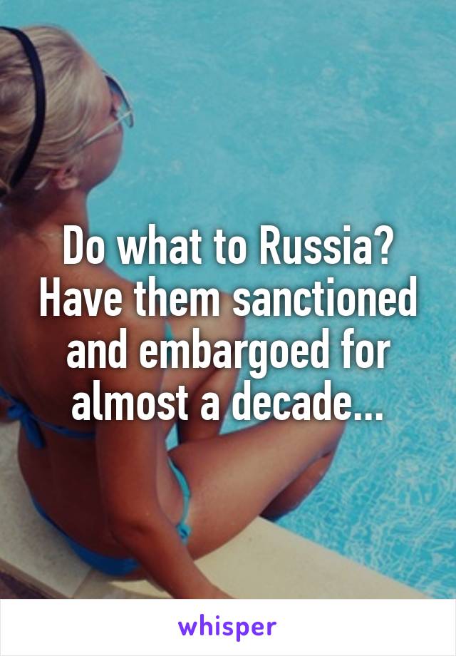 Do what to Russia? Have them sanctioned and embargoed for almost a decade...