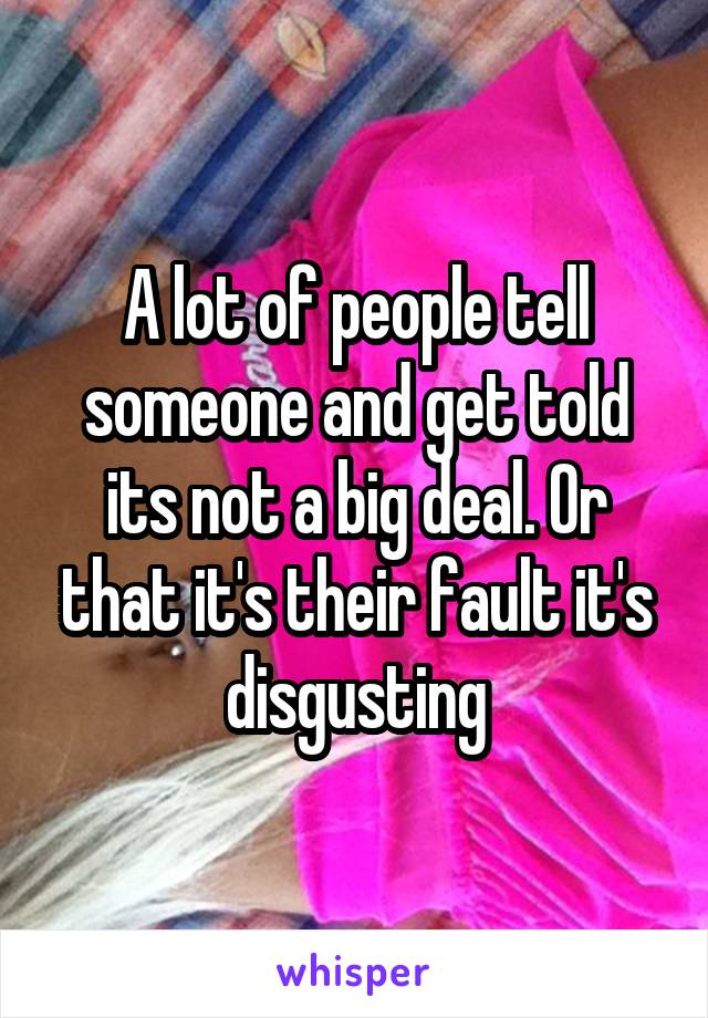 A lot of people tell someone and get told its not a big deal. Or that it's their fault it's disgusting