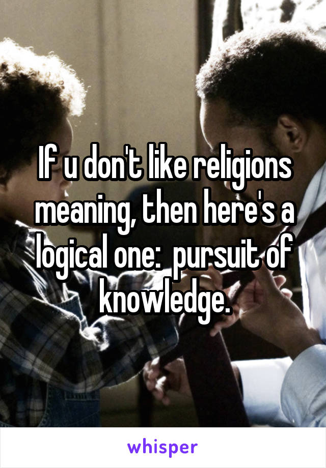 If u don't like religions meaning, then here's a logical one:  pursuit of knowledge.