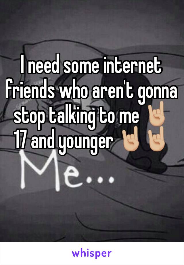 I need some internet friends who aren't gonna stop talking to me 🤘🏼 17 and younger 🤘🏼🤘🏼