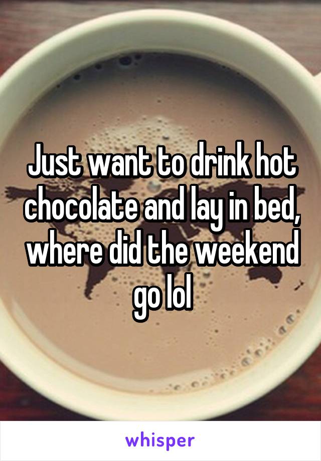 Just want to drink hot chocolate and lay in bed, where did the weekend go lol