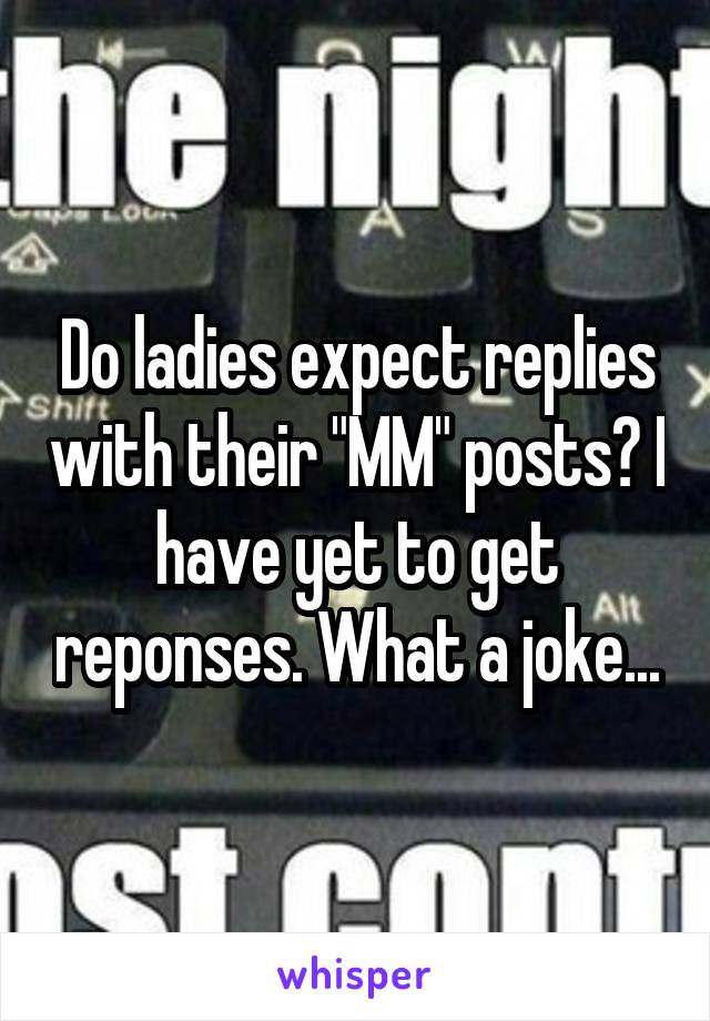 Do ladies expect replies with their "MM" posts? I have yet to get reponses. What a joke...