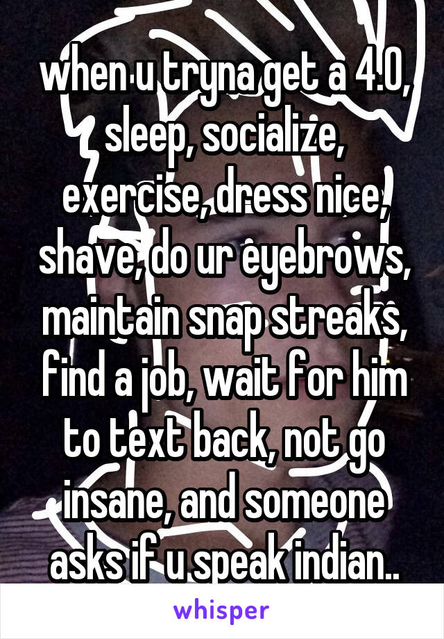 when u tryna get a 4.0, sleep, socialize, exercise, dress nice, shave, do ur eyebrows, maintain snap streaks, find a job, wait for him to text back, not go insane, and someone asks if u speak indian..