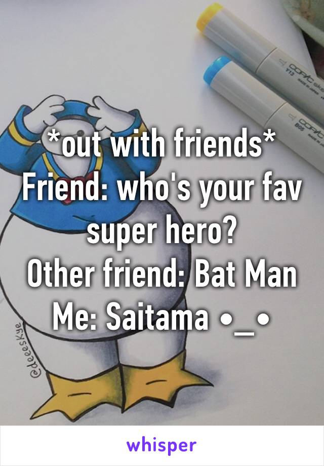 *out with friends*
Friend: who's your fav super hero?
Other friend: Bat Man
Me: Saitama •_•