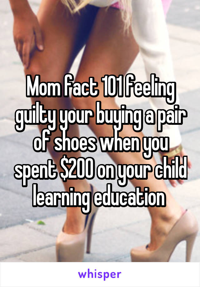 Mom fact 101 feeling guilty your buying a pair of shoes when you spent $200 on your child learning education 