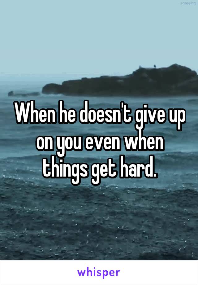 When he doesn't give up on you even when things get hard.