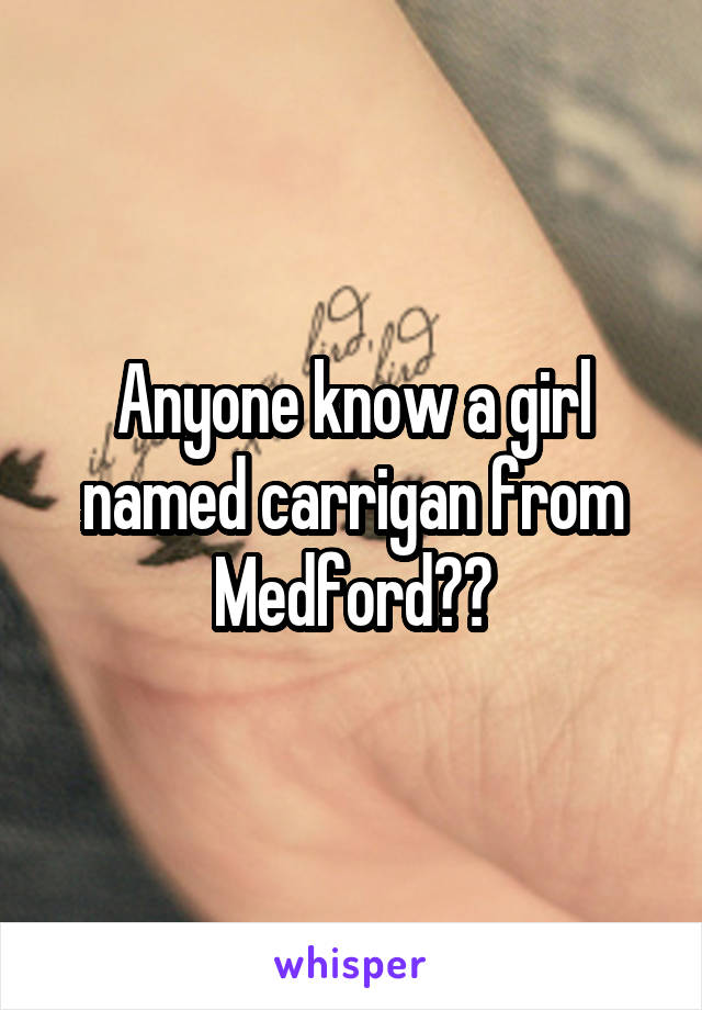 Anyone know a girl named carrigan from Medford??