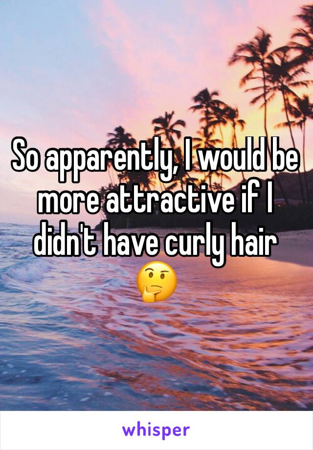 So apparently, I would be more attractive if I didn't have curly hair 🤔