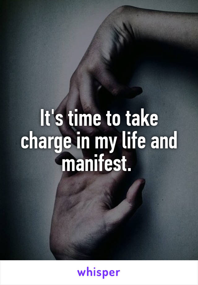 It's time to take charge in my life and manifest. 