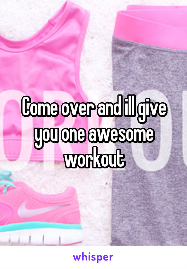 Come over and ill give you one awesome workout