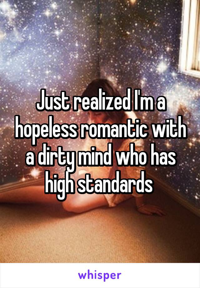 Just realized I'm a hopeless romantic with a dirty mind who has high standards 