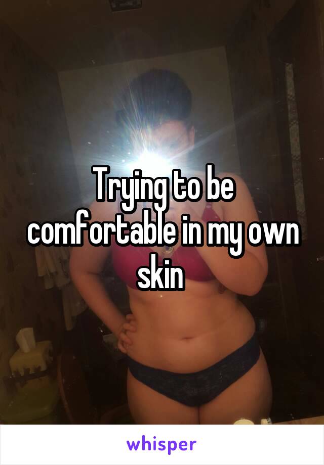 Trying to be comfortable in my own skin 