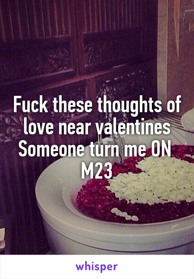 Fuck these thoughts of love near valentines
Someone turn me ON 
M23