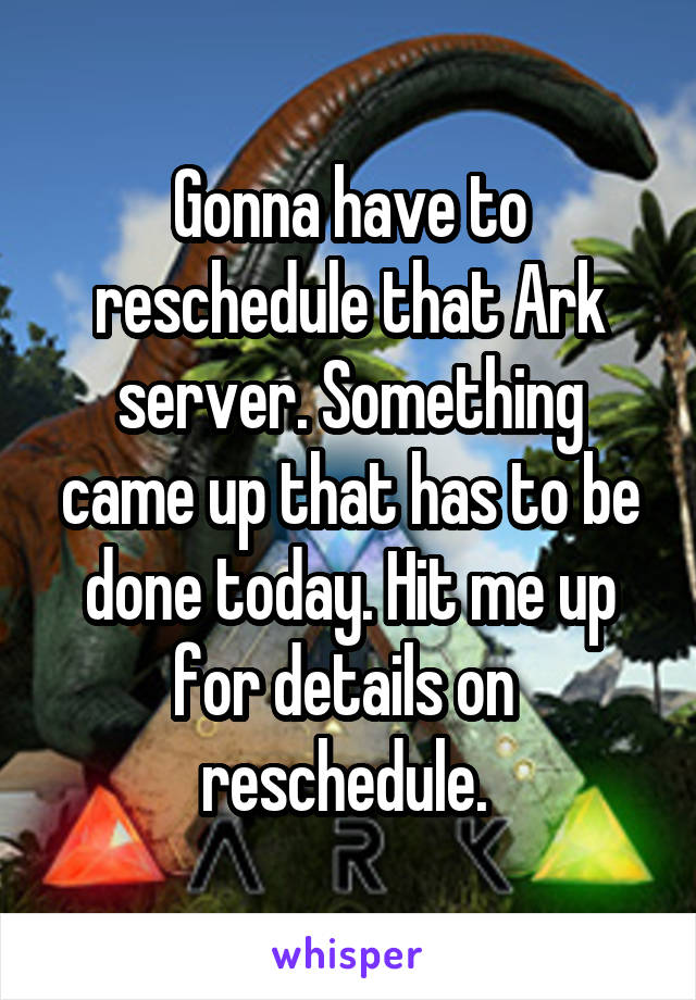 Gonna have to reschedule that Ark server. Something came up that has to be done today. Hit me up for details on  reschedule. 