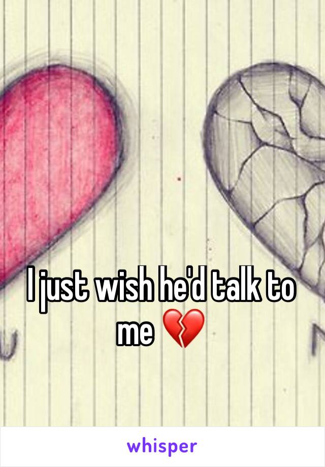 I just wish he'd talk to me 💔