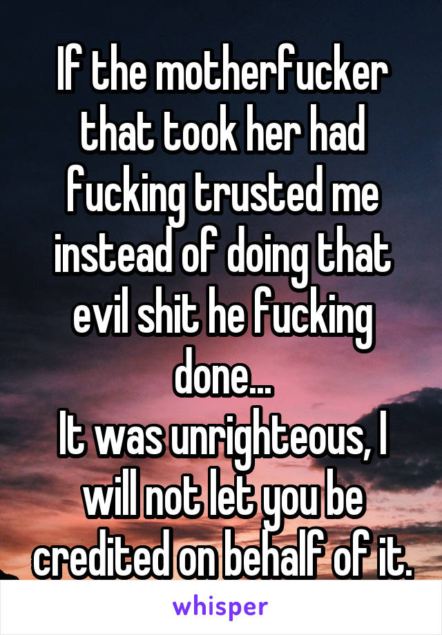 If the motherfucker that took her had fucking trusted me instead of doing that evil shit he fucking done...
It was unrighteous, I will not let you be credited on behalf of it.