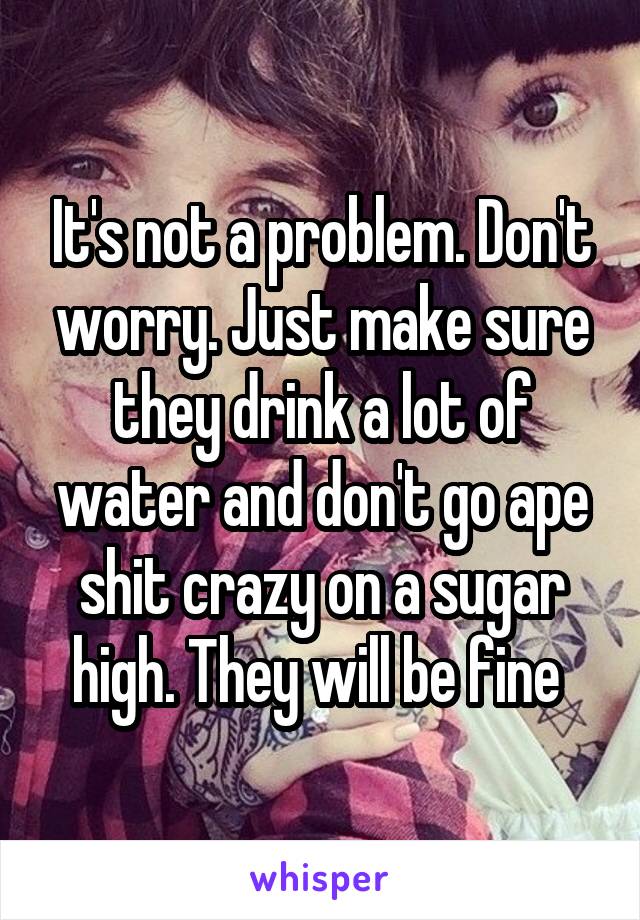 It's not a problem. Don't worry. Just make sure they drink a lot of water and don't go ape shit crazy on a sugar high. They will be fine 